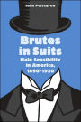 Brutes in Suits: Male Sensibility in America, 1890-1920