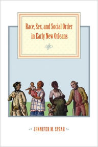 Title: Race, Sex, and Social Order in Early New Orleans, Author: Jennifer M. Spear