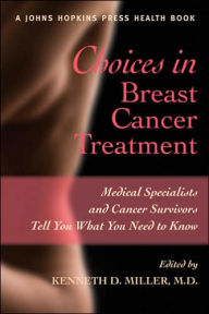 Title: Choices in Breast Cancer Treatment: Medical Specialists and Cancer Survivors Tell You What You Need to Know, Author: Kenneth D. Miller MD