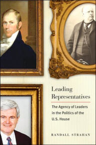 Title: Leading Representatives: The Agency of Leaders in the Politics of the U.S. House, Author: Randall Strahan