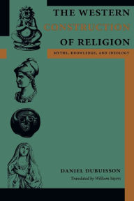 Title: The Western Construction of Religion: Myths, Knowledge, and Ideology / Edition 1, Author: Daniel Dubuisson