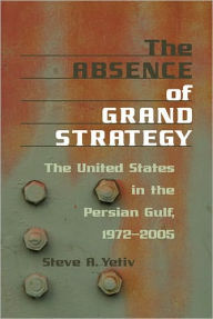 Title: The Absence of Grand Strategy: The United States in the Persian Gulf, 1972-2005, Author: Steve A. Yetiv