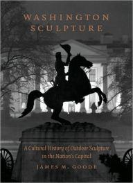 Title: Washington Sculpture: A Cultural History of Outdoor Sculpture in the Nation's Capital, Author: James M. Goode