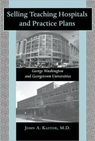 Title: Selling Teaching Hospitals and Practice Plans: George Washington and Georgetown Universities, Author: John A. Kastor MD