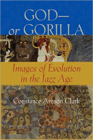 Title: God-or Gorilla: Images of Evolution in the Jazz Age, Author: Constance A. Clark