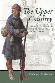 Title: The Upper Country: French Enterprise in the Colonial Great Lakes, Author: Claiborne A. Skinner