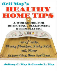 Title: Jeff May's Healthy Home Tips: A Workbook for Detecting, Diagnosing, and Eliminating Pesky Pests, Stinky Stenches, Musty Mold, and Other Aggravating Home Problems, Author: Jeffrey C. May
