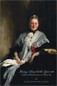 Title: Mary Elizabeth Garrett: Society and Philanthropy in the Gilded Age, Author: Kathleen Waters Sander