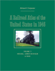 Title: A Railroad Atlas of the United States in 1946: Volume 3: Indiana, Lower Michigan, and Ohio, Author: Richard C. Carpenter