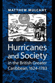 Title: Hurricanes and Society in the British Greater Caribbean, 1624-1783, Author: Matthew Mulcahy
