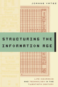 Title: Structuring the Information Age: Life Insurance and Technology in the Twentieth Century, Author: JoAnne Yates