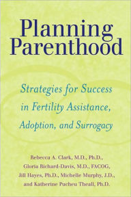 Title: Planning Parenthood: Strategies for Success in Fertility Assistance, Adoption, and Surrogacy, Author: Rebecca A. Clark MD PhD