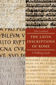 Title: The Latin Inscriptions of Rome: A Walking Guide, Author: Tyler Lansford