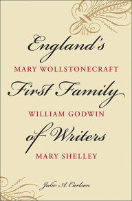 Title: England's First Family of Writers: Mary Wollstonecraft, William Godwin, Mary Shelley, Author: Julie A. Carlson