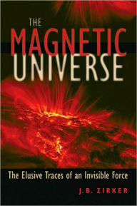 Title: The Magnetic Universe: The Elusive Traces of an Invisible Force, Author: J. B. Zirker