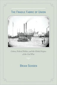 Title: The Fragile Fabric of Union: Cotton, Federal Politics, and the Global Origins of the Civil War, Author: Brian D. Schoen