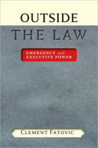 Title: Outside the Law: Emergency and Executive Power, Author: Clement Fatovic