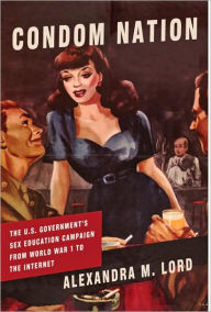 Title: Condom Nation: The U.S. Government's Sex Education Campaign from World War I to the Internet, Author: Alexandra M. Lord