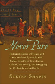 Title: Never Pure: Historical Studies of Science as if It Was Produced by People with Bodies, Situated in Time, Space, Culture, and Society, and Struggling for Credibility and Authority, Author: Steven Shapin