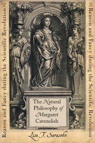 Title: The Natural Philosophy of Margaret Cavendish: Reason and Fancy during the Scientific Revolution, Author: Lisa T. Sarasohn