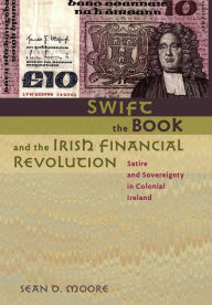 Title: Swift, the Book, and the Irish Financial Revolution: Satire and Sovereignty in Colonial Ireland, Author: Sean D. Moore