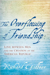 Title: The Overflowing of Friendship: Love between Men and the Creation of the American Republic, Author: Richard Godbeer