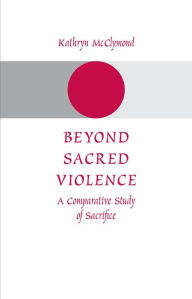 Title: Beyond Sacred Violence: A Comparative Study of Sacrifice, Author: Kathryn McClymond