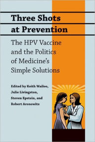 Title: Three Shots at Prevention: The HPV Vaccine and the Politics of Medicine's Simple Solutions, Author: Keith Wailoo