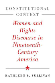 Title: Constitutional Context: Women and Rights Discourse in Nineteenth-Century America, Author: Kathleen S. Sullivan
