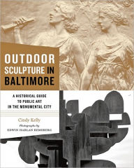 Title: Outdoor Sculpture in Baltimore: A Historical Guide to Public Art in the Monumental City, Author: Cindy Kelly