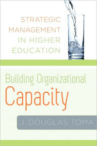 Title: Building Organizational Capacity: Strategic Management in Higher Education, Author: J. Douglas Toma