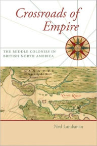 Title: Crossroads of Empire: The Middle Colonies in British North America, Author: Ned C. Landsman