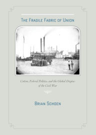 Title: The Fragile Fabric of Union: Cotton, Federal Politics, and the Global Origins of the Civil War, Author: Brian D. Schoen