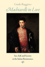 Title: Machiavelli in Love: Sex, Self, and Society in the Italian Renaissance, Author: Guido Ruggiero