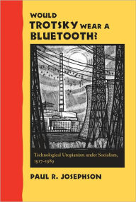 Title: Would Trotsky Wear a Bluetooth?: Technological Utopianism under Socialism, 1917-1989, Author: Paul R. Josephson