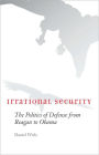 Irrational Security: The Politics of Defense from Reagan to Obama