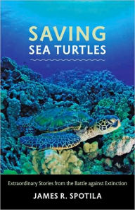 Title: Saving Sea Turtles: Extraordinary Stories from the Battle against Extinction, Author: James R. Spotila