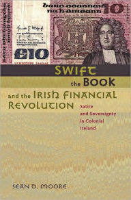 Title: Swift, the Book, and the Irish Financial Revolution: Satire and Sovereignty in Colonial Ireland, Author: Sean D. Moore