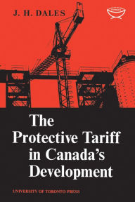 Title: The Protective Tariff in Canada's Development: Eight Essays on Trade and Tariff When Factors Move with Special Reference to Canadian Protectionism, 1870-1955, Author: J.H. Dales