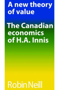 Title: A new theory of value: The Canadian economics of H.A. Innis, Author: Robin Neill