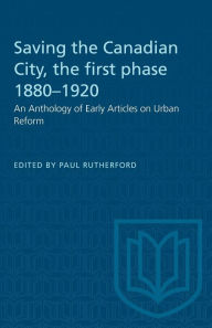Title: Saving the Canadian City, the first phase 1880-1920: An Anthology of Early Articles on Urban Reform, Author: Paul Rutherford