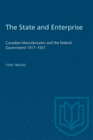 Title: The State and Enterprise: Canadian Manufacturers and the Federal Government 1917-1931, Author: Tom Traves