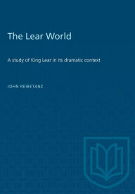 Title: The Lear World: A study of King Lear in its dramatic context, Author: John Reibetanz