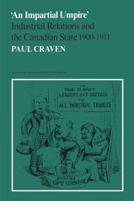 Title: 'An Impartial Umpire': Industrial Relations and the Canadian State 1900-1911, Author: Paul Craven