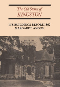 Title: The Old Stones of Kingston: Its Buildings Before 1867, Author: Margaret Angus