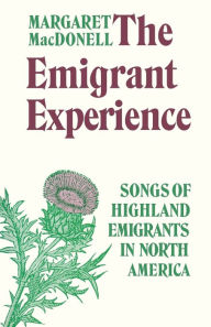 Title: The Emigrant Experience: Songs of Highland Emigrants in North America, Author: Margaret MacDonell