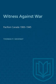 Title: Witness Against War: Pacifism in Canada, 1900-1945, Author: Thomas P. Socknat