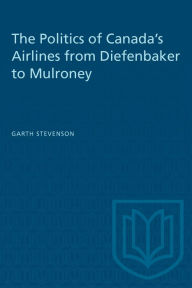 Title: The Politics of Canada's Airlines, 1957-1985: From Diefenbaker to Mulroney, Author: Garth Stevenson