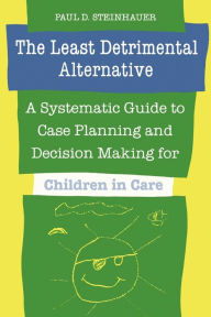 Title: The Least Detrimental Alternative: A Systematic Guide to Case Planning and Decision Making for Children in Care, Author: Paul D. Steinhauer