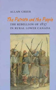 Title: The Patriots and the People: The Rebellion of 1837 in Rural Lower Canada / Edition 2, Author: Allan Greer